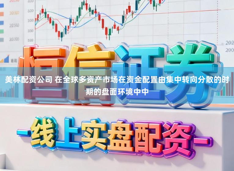 美林配资公司 在全球多资产市场在资金配置由集中转向分散的时期的盘面环境中中