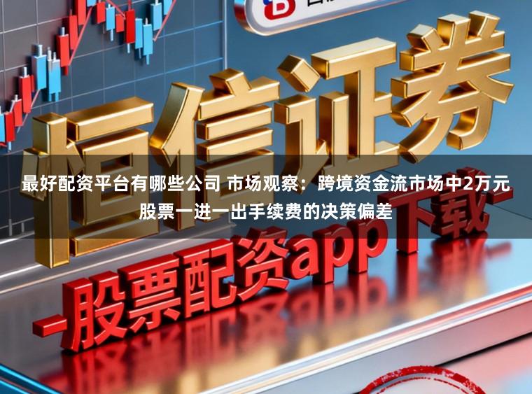 最好配资平台有哪些公司 市场观察：跨境资金流市场中2万元股票一进一出手续费的决策偏差