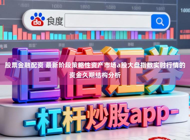 股票金融配资 最新阶段策略性资产市场a股大盘指数实时行情的资金久期结构分析