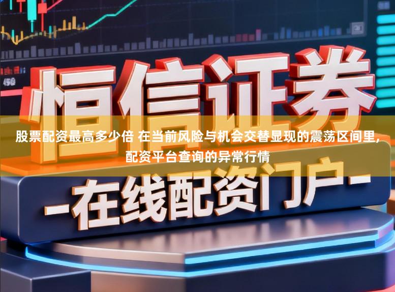 股票配资最高多少倍 在当前风险与机会交替显现的震荡区间里,配资平台查询的异常行情