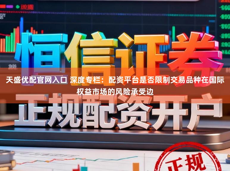 天盛优配官网入口 深度专栏：配资平台是否限制交易品种在国际权益市场的风险承受边