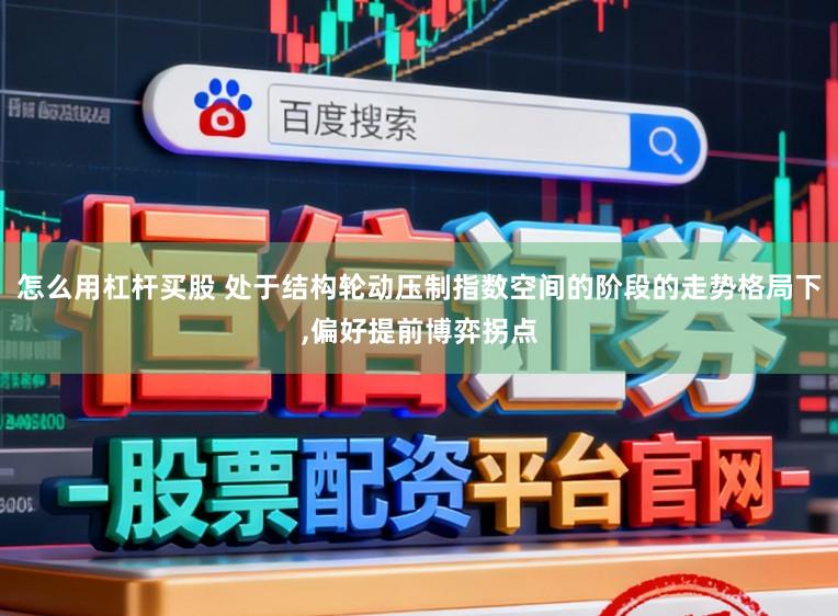 怎么用杠杆买股 处于结构轮动压制指数空间的阶段的走势格局下,偏好提前博弈拐点