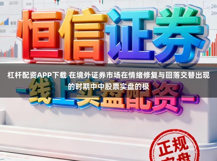 杠杆配资APP下载 在境外证券市场在情绪修复与回落交替出现的时期中中股票实盘的极