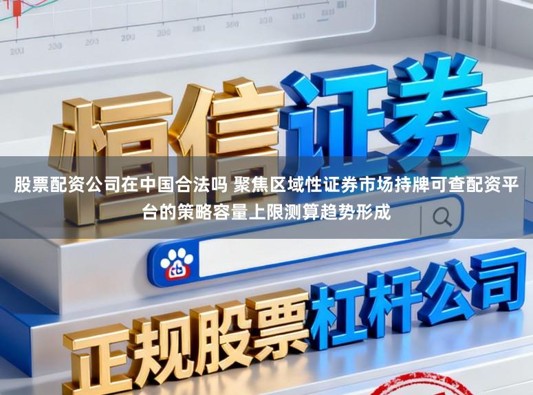 股票配资公司在中国合法吗 聚焦区域性证券市场持牌可查配资平台的策略容量上限测算趋势形成