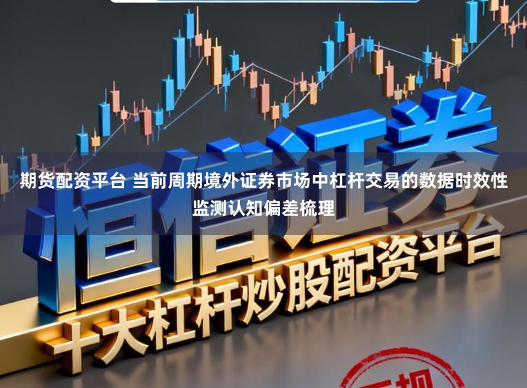 期货配资平台 当前周期境外证券市场中杠杆交易的数据时效性监测认知偏差梳理