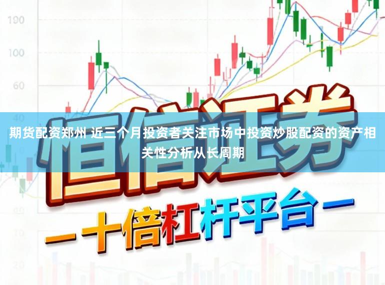 期货配资郑州 近三个月投资者关注市场中投资炒股配资的资产相关性分析从长周期