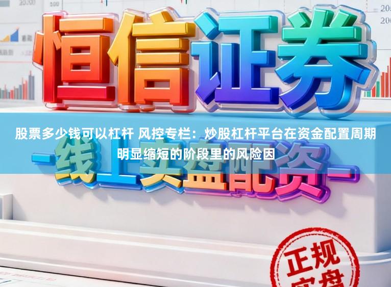 股票多少钱可以杠杆 风控专栏：炒股杠杆平台在资金配置周期明显缩短的阶段里的风险因