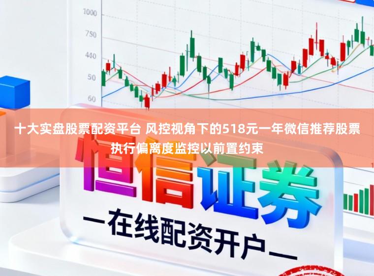 十大实盘股票配资平台 风控视角下的518元一年微信推荐股票执行偏离度监控以前置约束