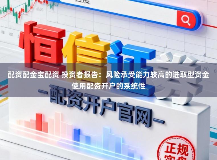 配资配金宝配资 投资者报告：风险承受能力较高的进取型资金使用配资开户的系统性