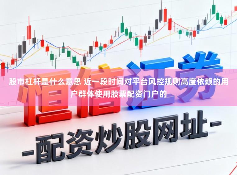 股市杠杆是什么意思 近一段时间对平台风控规则高度依赖的用户群体使用股票配资门户的
