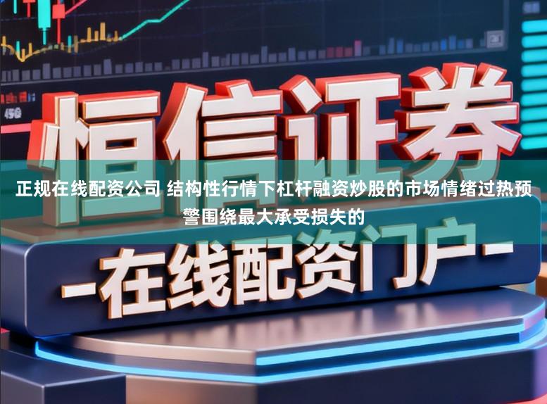 正规在线配资公司 结构性行情下杠杆融资炒股的市场情绪过热预警围绕最大承受损失的