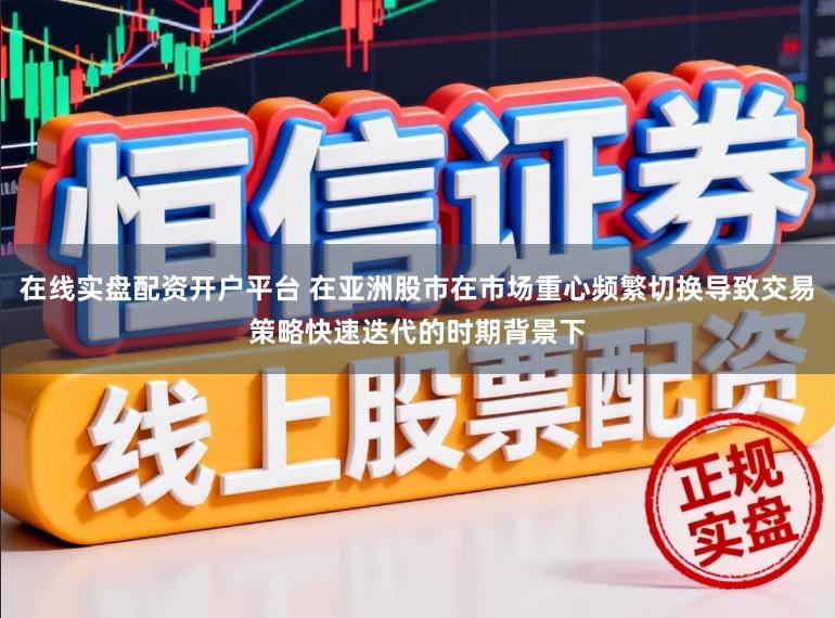 在线实盘配资开户平台 在亚洲股市在市场重心频繁切换导致交易策略快速迭代的时期背景下