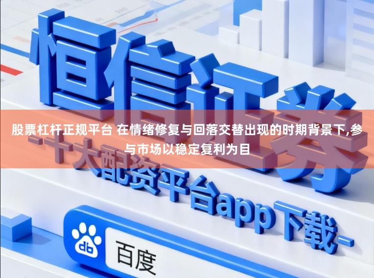 股票杠杆正规平台 在情绪修复与回落交替出现的时期背景下,参与市场以稳定复利为目