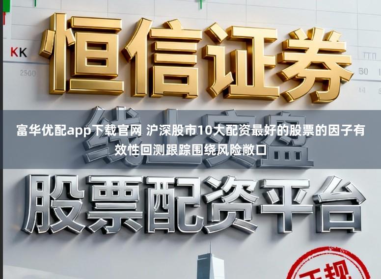 富华优配app下载官网 沪深股市10大配资最好的股票的因子有效性回测跟踪围绕风险敞口