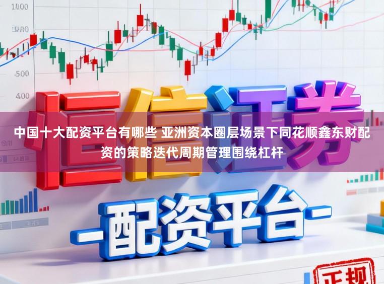 中国十大配资平台有哪些 亚洲资本圈层场景下同花顺鑫东财配资的策略迭代周期管理围绕杠杆