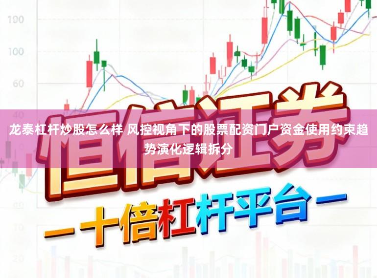 龙泰杠杆炒股怎么样 风控视角下的股票配资门户资金使用约束趋势演化逻辑拆分