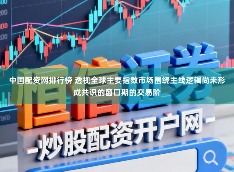 中国配资网排行榜 透视全球主要指数市场围绕主线逻辑尚未形成共识的窗口期的交易阶