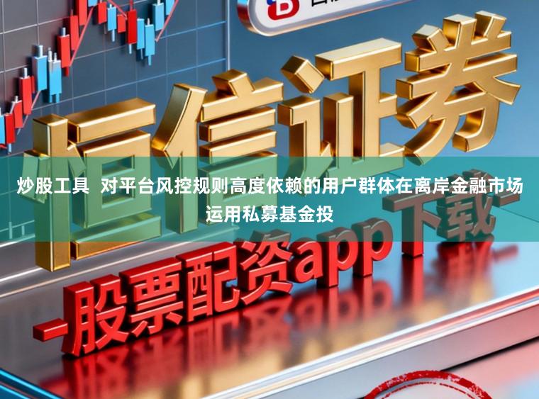 炒股工具  对平台风控规则高度依赖的用户群体在离岸金融市场运用私募基金投