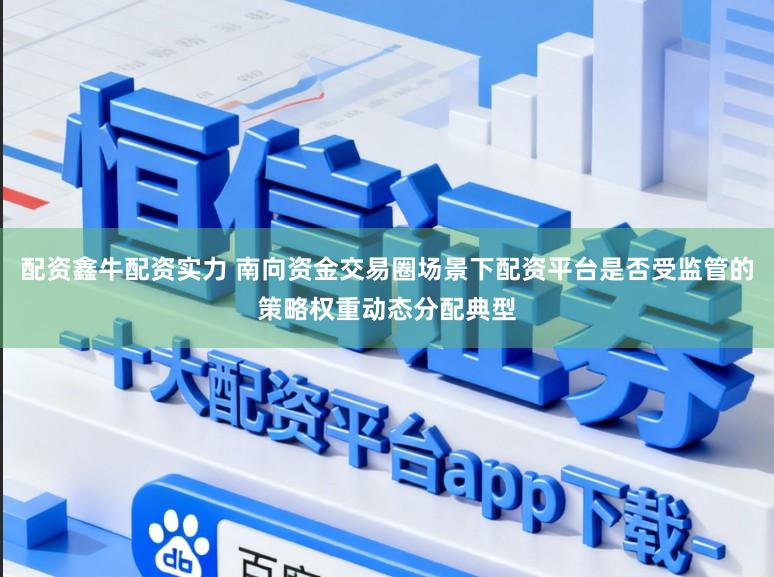配资鑫牛配资实力 南向资金交易圈场景下配资平台是否受监管的策略权重动态分配典型