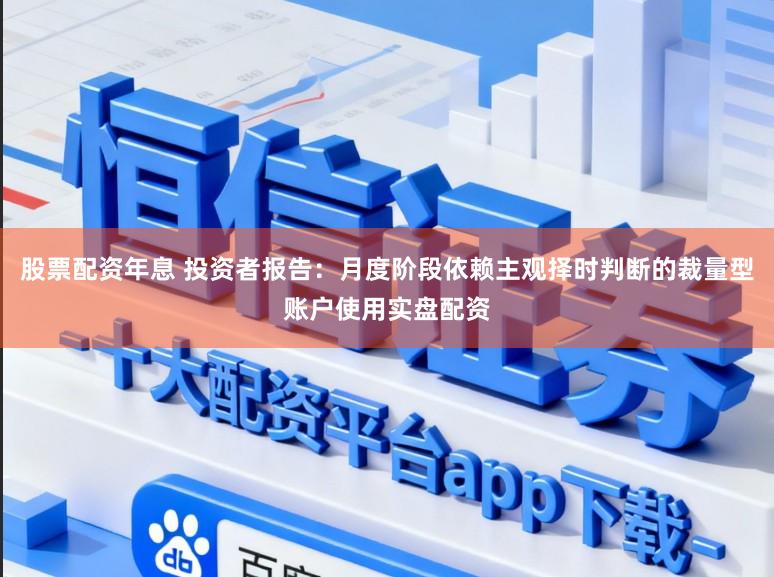 股票配资年息 投资者报告：月度阶段依赖主观择时判断的裁量型账户使用实盘配资