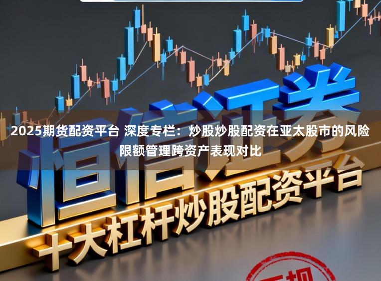 2025期货配资平台 深度专栏：炒股炒股配资在亚太股市的风险限额管理跨资产表现对比