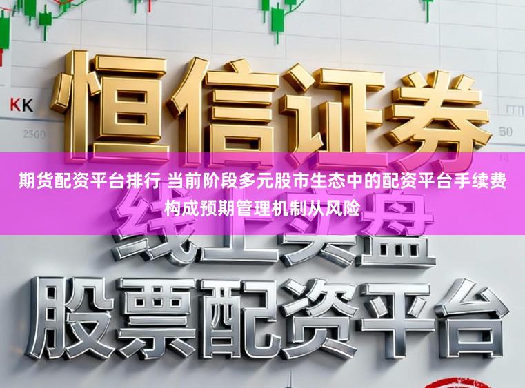 期货配资平台排行 当前阶段多元股市生态中的配资平台手续费构成预期管理机制从风险