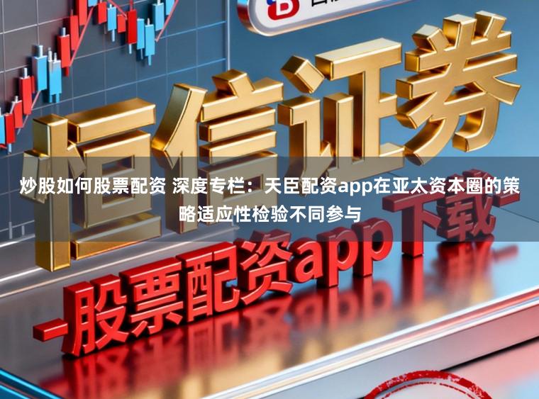 炒股如何股票配资 深度专栏：天臣配资app在亚太资本圈的策略适应性检验不同参与