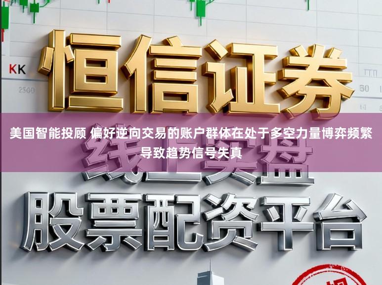 美国智能投顾 偏好逆向交易的账户群体在处于多空力量博弈频繁导致趋势信号失真