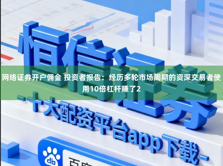 网络证券开户佣金 投资者报告：经历多轮市场周期的资深交易者使用10倍杠杆赚了2