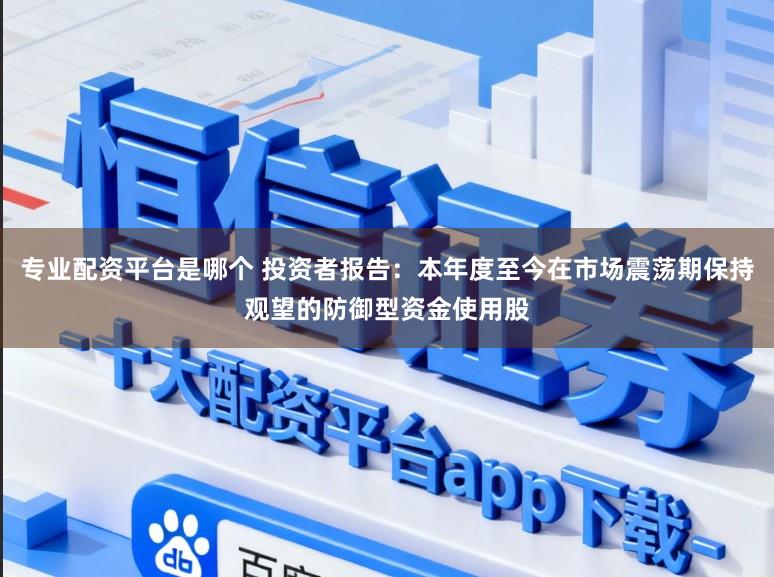 专业配资平台是哪个 投资者报告：本年度至今在市场震荡期保持观望的防御型资金使用股