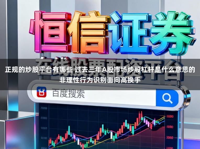 正规的炒股平台有哪些 过去三年A股市场炒股杠杆是什么意思的非理性行为识别面向高换手