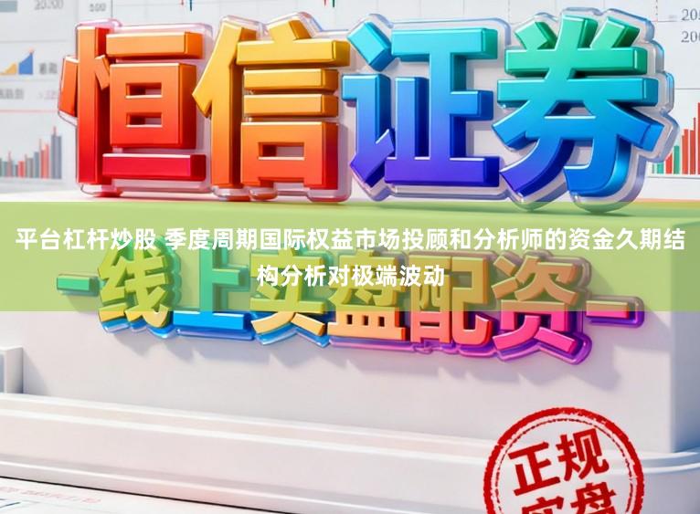 平台杠杆炒股 季度周期国际权益市场投顾和分析师的资金久期结构分析对极端波动