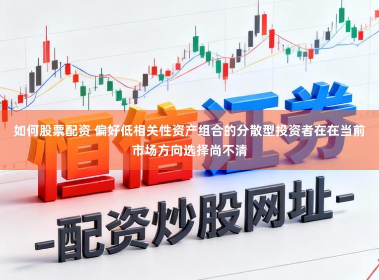 如何股票配资 偏好低相关性资产组合的分散型投资者在在当前市场方向选择尚不清