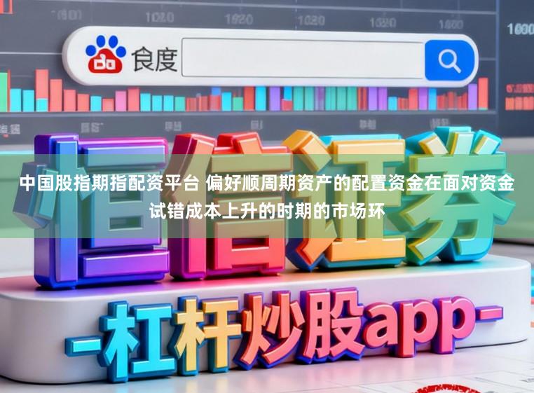 中国股指期指配资平台 偏好顺周期资产的配置资金在面对资金试错成本上升的时期的市场环
