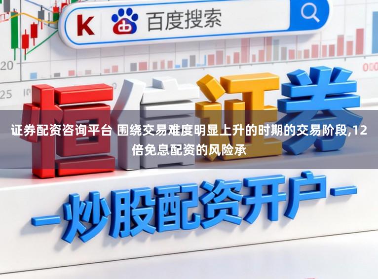 证券配资咨询平台 围绕交易难度明显上升的时期的交易阶段,12倍免息配资的风险承