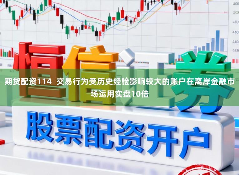 期货配资114  交易行为受历史经验影响较大的账户在离岸金融市场运用实盘10倍