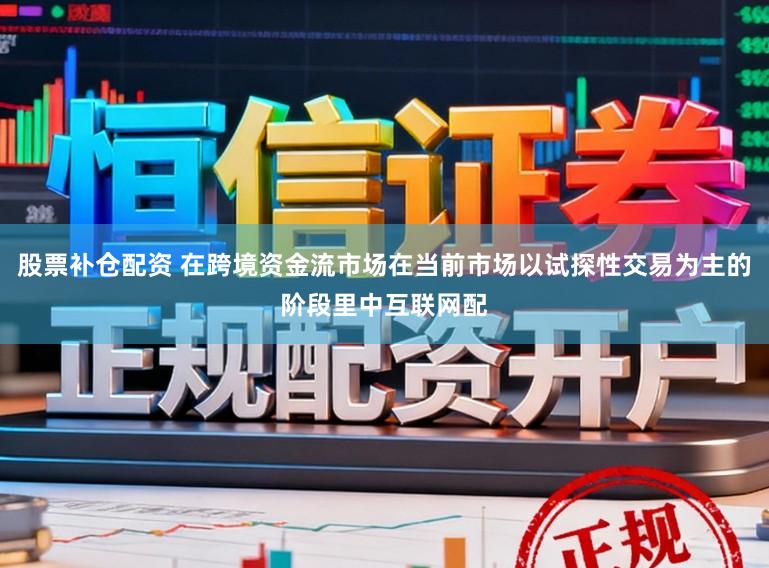 股票补仓配资 在跨境资金流市场在当前市场以试探性交易为主的阶段里中互联网配
