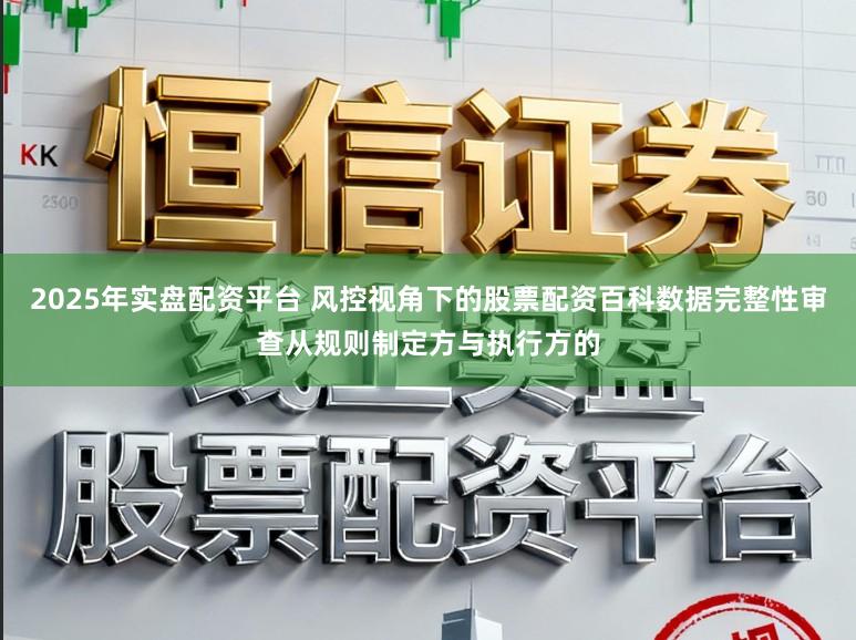 2025年实盘配资平台 风控视角下的股票配资百科数据完整性审查从规则制定方与执行方的