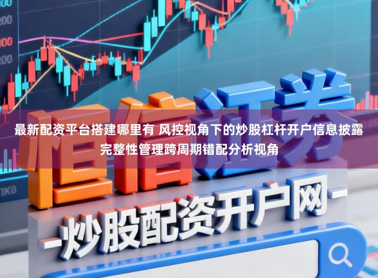 最新配资平台搭建哪里有 风控视角下的炒股杠杆开户信息披露完整性管理跨周期错配分析视角