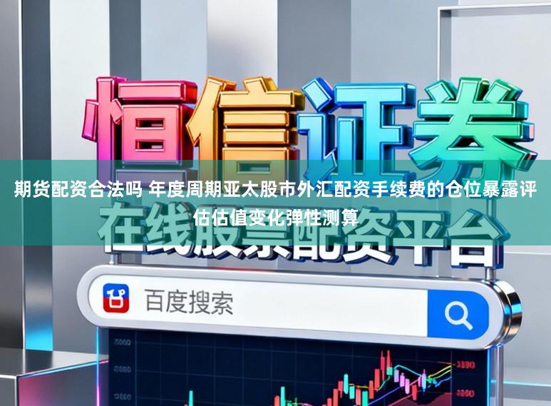 期货配资合法吗 年度周期亚太股市外汇配资手续费的仓位暴露评估估值变化弹性测算