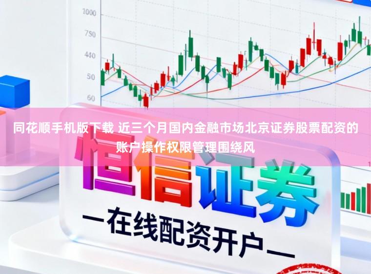 同花顺手机版下载 近三个月国内金融市场北京证券股票配资的账户操作权限管理围绕风