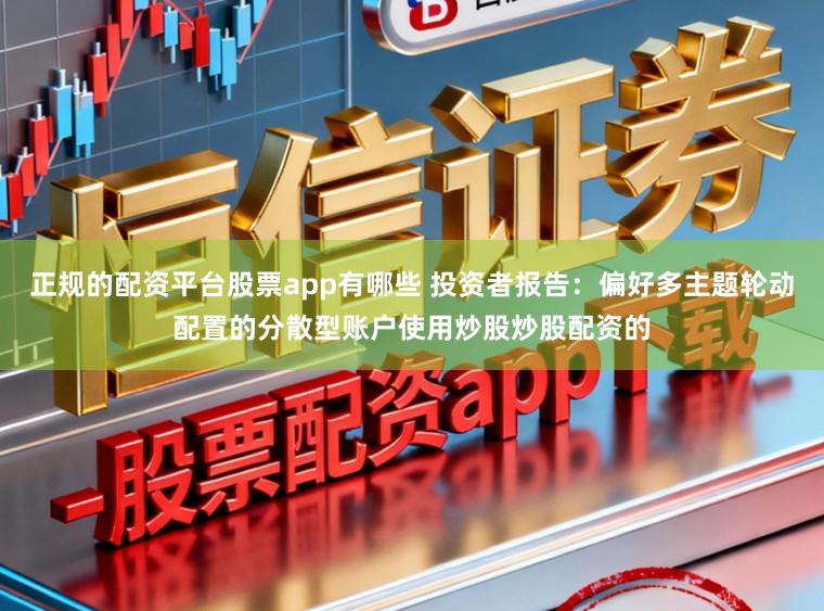 正规的配资平台股票app有哪些 投资者报告：偏好多主题轮动配置的分散型账户使用炒股炒股配资的