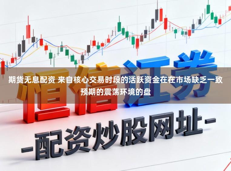期货无息配资 来自核心交易时段的活跃资金在在市场缺乏一致预期的震荡环境的盘