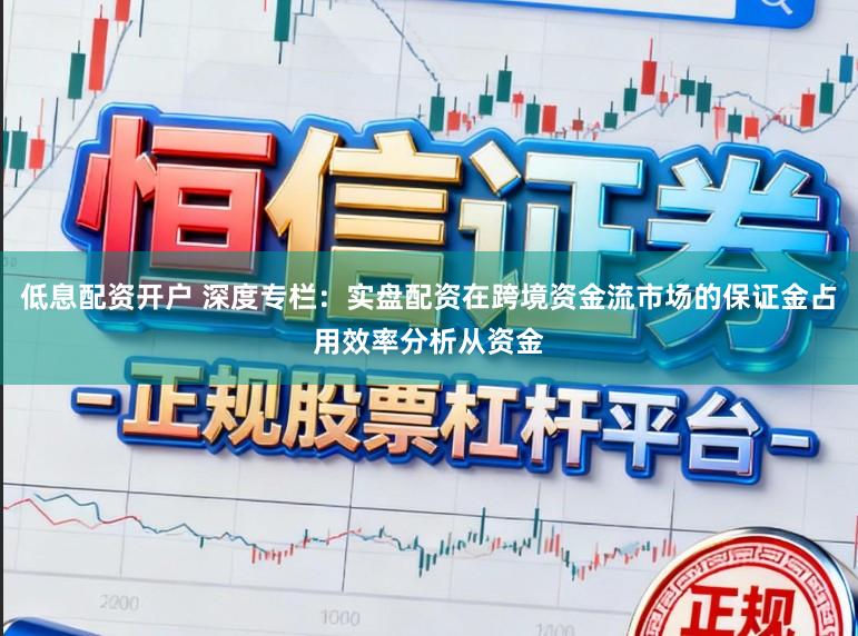 低息配资开户 深度专栏：实盘配资在跨境资金流市场的保证金占用效率分析从资金