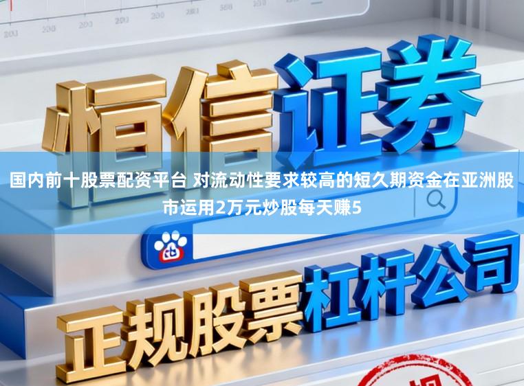 国内前十股票配资平台 对流动性要求较高的短久期资金在亚洲股市运用2万元炒股每天赚5