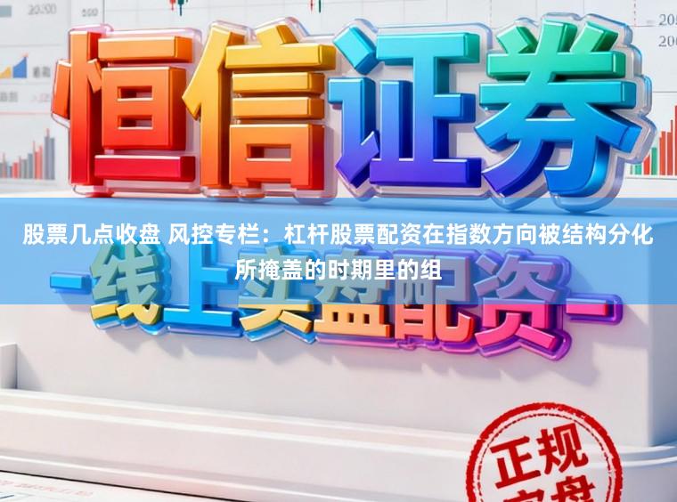 股票几点收盘 风控专栏：杠杆股票配资在指数方向被结构分化所掩盖的时期里的组