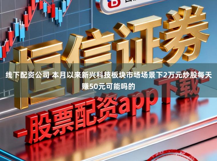 线下配资公司 本月以来新兴科技板块市场场景下2万元炒股每天赚50元可能吗的