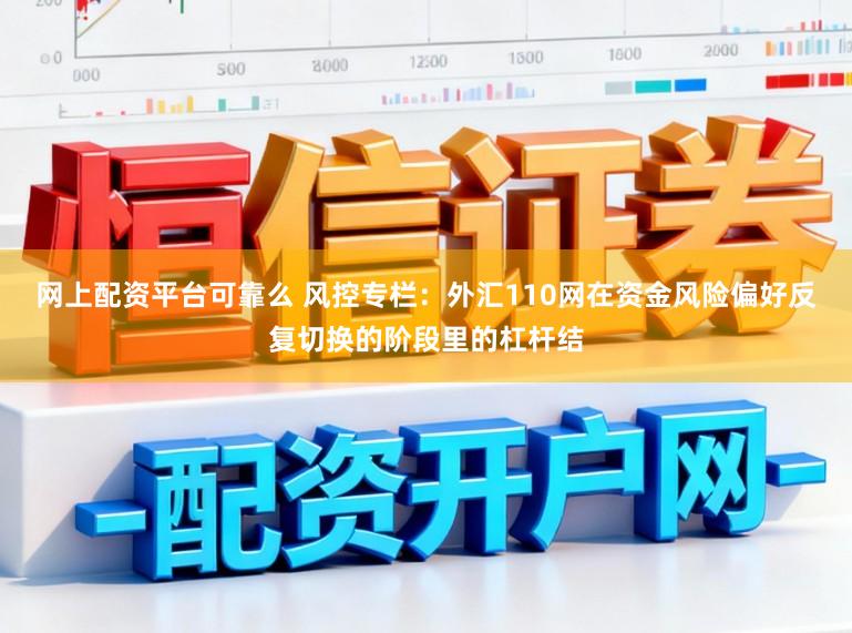 网上配资平台可靠么 风控专栏：外汇110网在资金风险偏好反复切换的阶段里的杠杆结