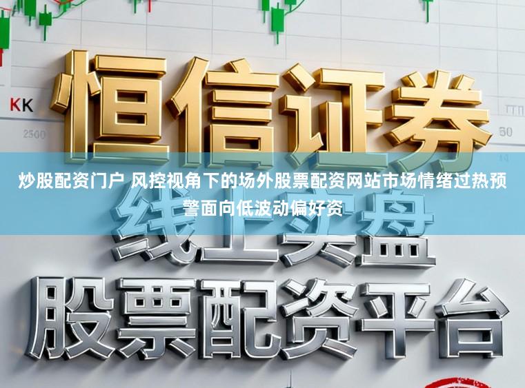 炒股配资门户 风控视角下的场外股票配资网站市场情绪过热预警面向低波动偏好资