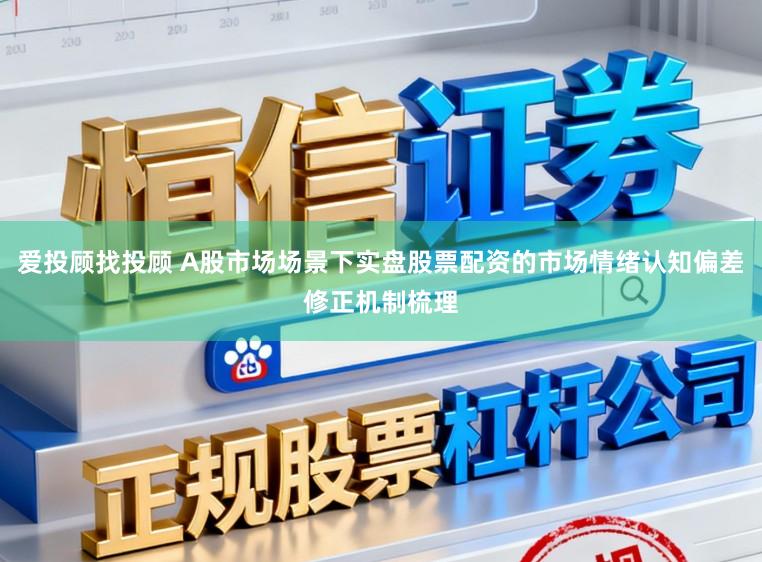 爱投顾找投顾 A股市场场景下实盘股票配资的市场情绪认知偏差修正机制梳理